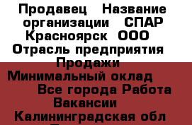 Продавец › Название организации ­ СПАР-Красноярск, ООО › Отрасль предприятия ­ Продажи › Минимальный оклад ­ 15 000 - Все города Работа » Вакансии   . Калининградская обл.,Приморск г.